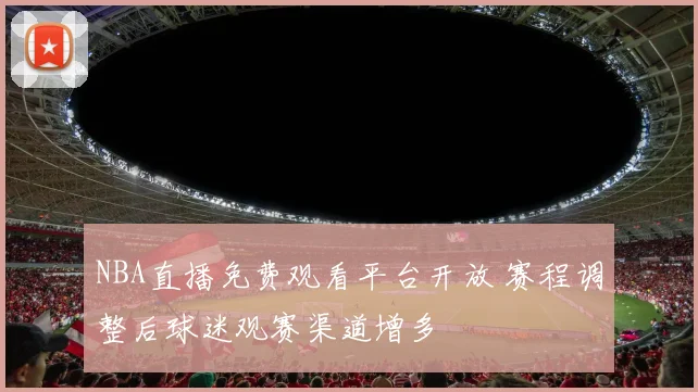 NBA直播免费观看平台开放 赛程调整后球迷观赛渠道增多