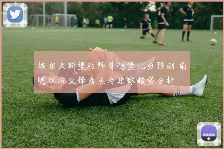 埃尔夫斯堡对阵哥德堡比分预测 前瞻双方交锋看点与进球趋势分析