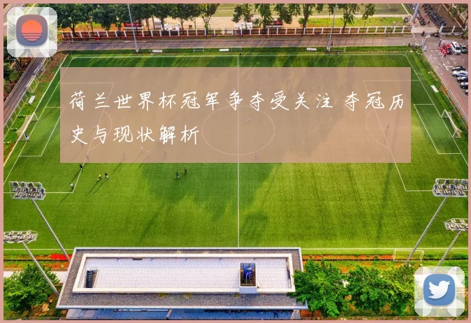 荷兰世界杯冠军争夺受关注 夺冠历史与现状解析