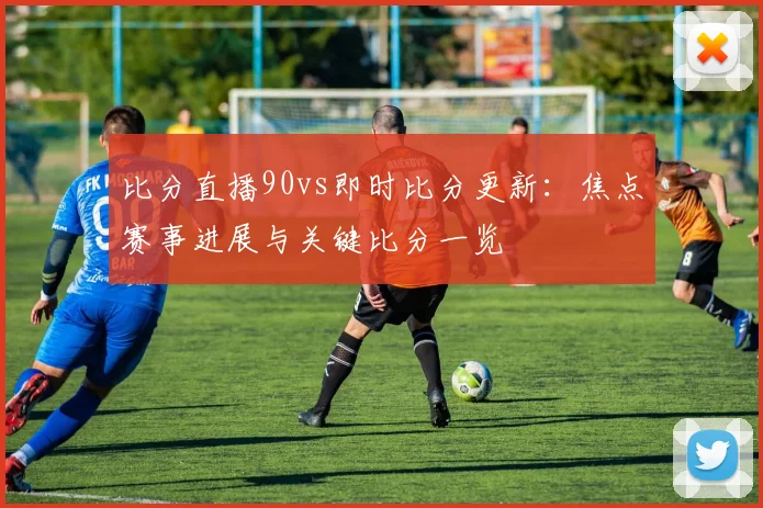 比分直播90vs即时比分更新：焦点赛事进展与关键比分一览