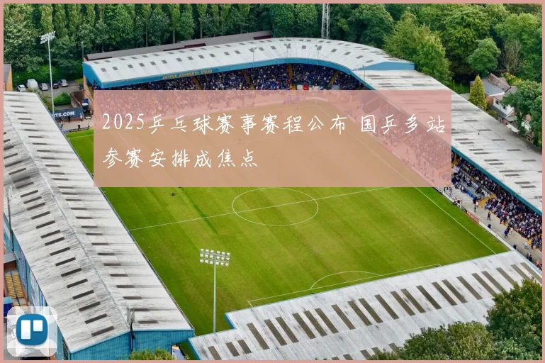 2025乒乓球赛事赛程公布 国乒多站参赛安排成焦点