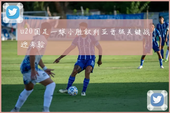 u20国足一球小胜叙利亚晋级关键战迎考验