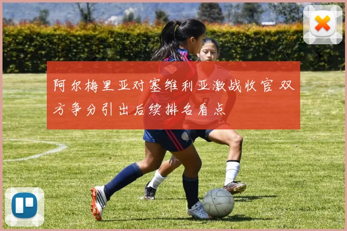 阿尔梅里亚对塞维利亚激战收官 双方争分引出后续排名看点