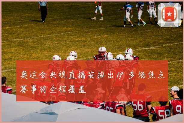 奥运会央视直播安排出炉 多场焦点赛事将全程覆盖