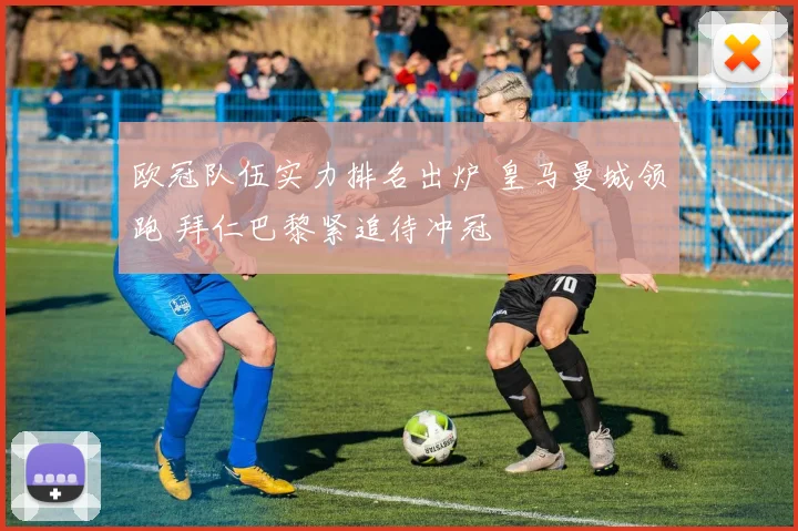 欧冠队伍实力排名出炉 皇马曼城领跑 拜仁巴黎紧追待冲冠