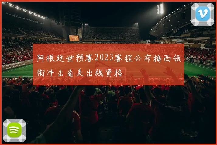 阿根廷世预赛2023赛程公布梅西领衔冲击南美出线资格