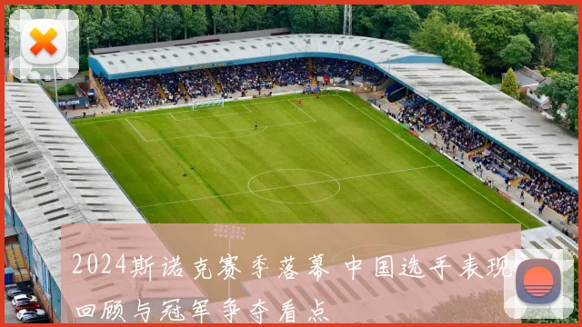 2024斯诺克赛季落幕 中国选手表现回顾与冠军争夺看点