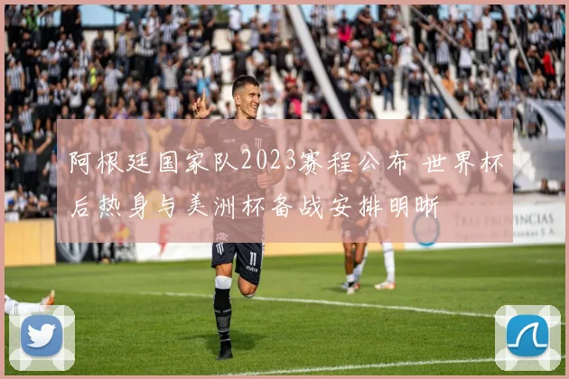 阿根廷国家队2023赛程公布 世界杯后热身与美洲杯备战安排明晰