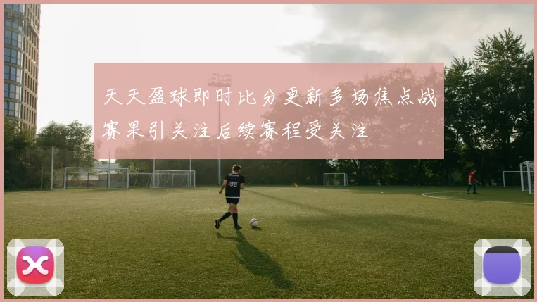 天天盈球即时比分更新多场焦点战赛果引关注后续赛程受关注