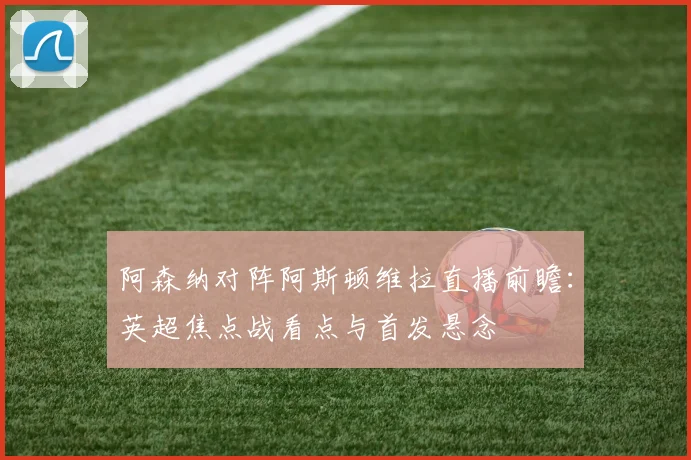 阿森纳对阵阿斯顿维拉直播前瞻：英超焦点战看点与首发悬念