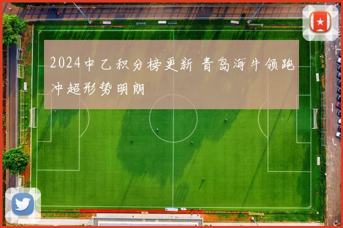 2024中乙积分榜更新 青岛海牛领跑冲超形势明朗
