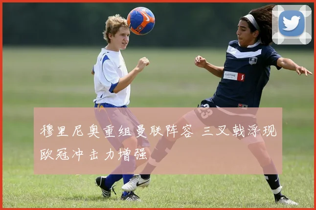 穆里尼奥重组曼联阵容 三叉戟浮现欧冠冲击力增强