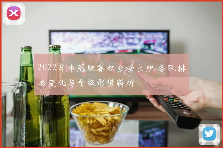 2022年中冠联赛积分榜出炉 各队排名变化与晋级形势解析