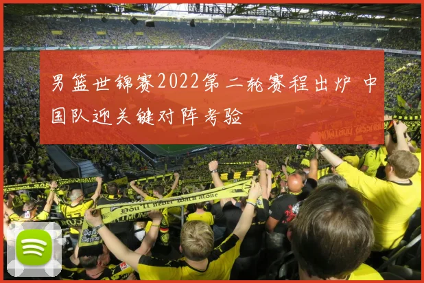 男篮世锦赛2022第二轮赛程出炉 中国队迎关键对阵考验