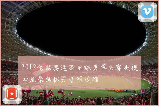 2012伦敦奥运羽毛球男单决赛央视回放聚焦林丹夺冠过程