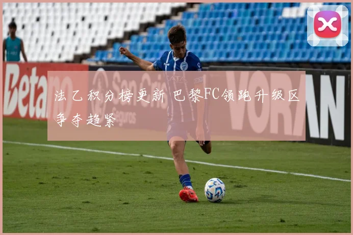 法乙积分榜更新 巴黎FC领跑升级区争夺趋紧