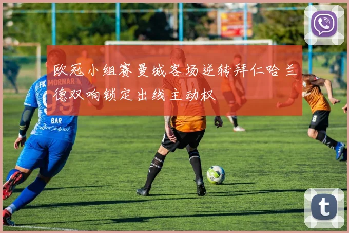 欧冠小组赛曼城客场逆转拜仁哈兰德双响锁定出线主动权