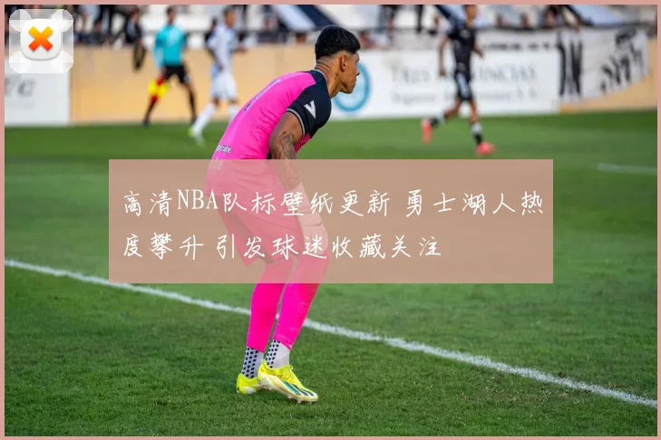 高清NBA队标壁纸更新 勇士湖人热度攀升 引发球迷收藏关注