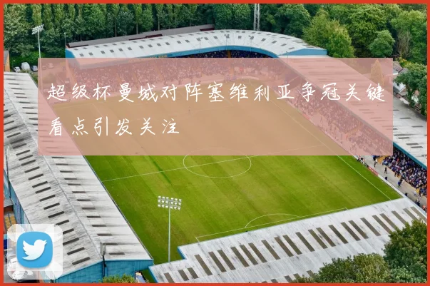 超级杯曼城对阵塞维利亚争冠关键看点引发关注