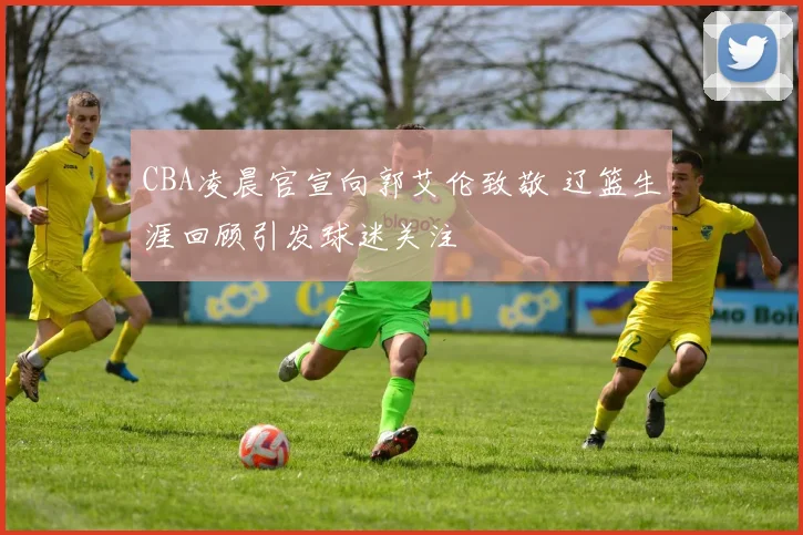 CBA凌晨官宣向郭艾伦致敬 辽篮生涯回顾引发球迷关注