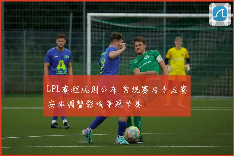 LPL赛程规则公布 常规赛与季后赛安排调整影响争冠节奏